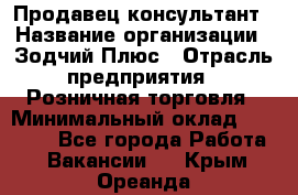 Продавец-консультант › Название организации ­ Зодчий-Плюс › Отрасль предприятия ­ Розничная торговля › Минимальный оклад ­ 17 000 - Все города Работа » Вакансии   . Крым,Ореанда